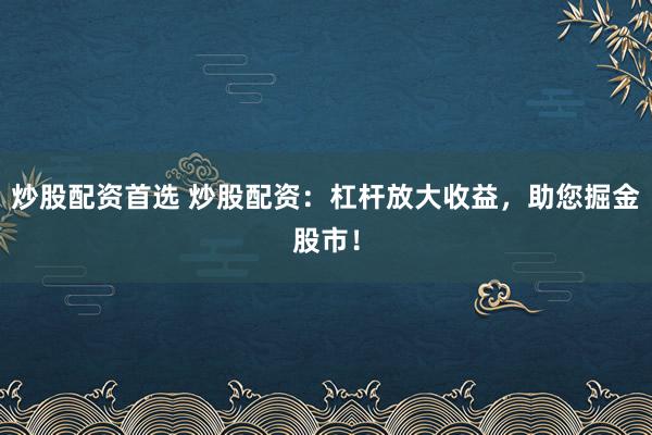 炒股配资首选 炒股配资：杠杆放大收益，助您掘金股市！