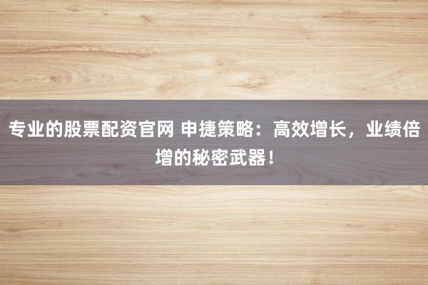 专业的股票配资官网 申捷策略：高效增长，业绩倍增的秘密武器！