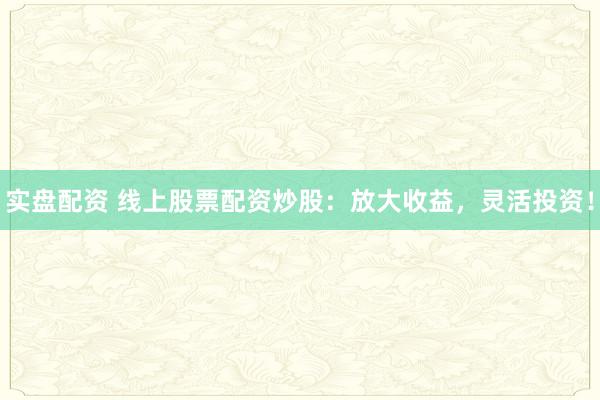 实盘配资 线上股票配资炒股：放大收益，灵活投资！