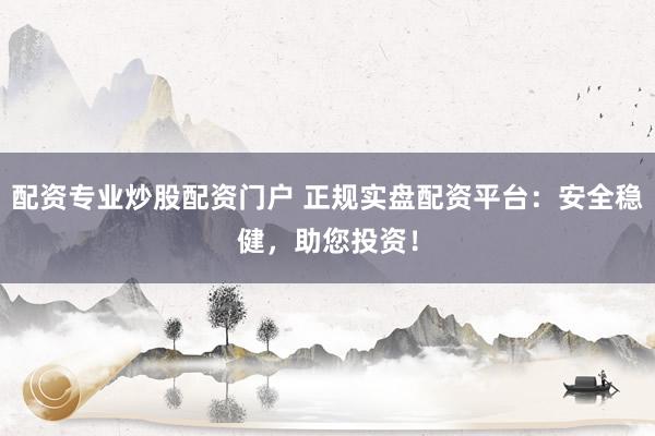 配资专业炒股配资门户 正规实盘配资平台：安全稳健，助您投资！