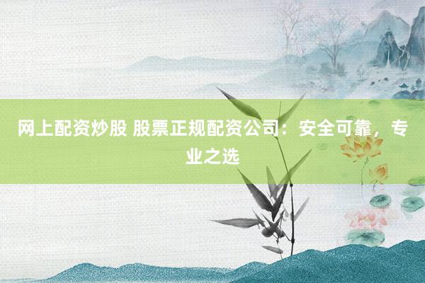 网上配资炒股 股票正规配资公司：安全可靠，专业之选