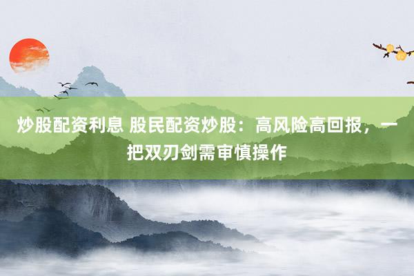 炒股配资利息 股民配资炒股：高风险高回报，一把双刃剑需审慎操作