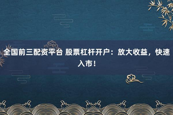 全国前三配资平台 股票杠杆开户：放大收益，快速入市！