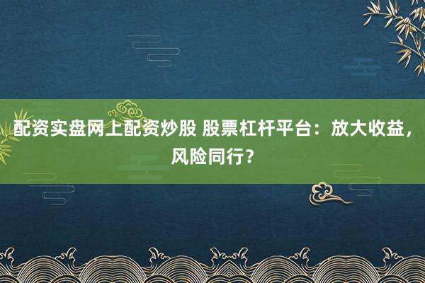 配资实盘网上配资炒股 股票杠杆平台：放大收益，风险同行？