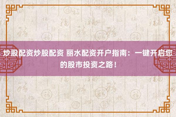 炒股配资炒股配资 丽水配资开户指南：一键开启您的股市投资之路！