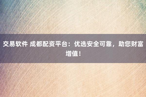 交易软件 成都配资平台：优选安全可靠，助您财富增值！