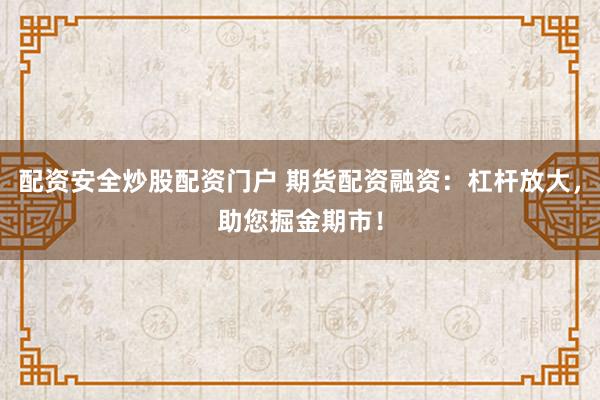 配资安全炒股配资门户 期货配资融资：杠杆放大，助您掘金期市！