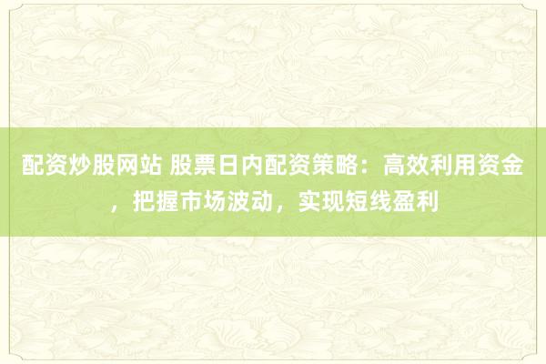 配资炒股网站 股票日内配资策略：高效利用资金，把握市场波动，实现短线盈利