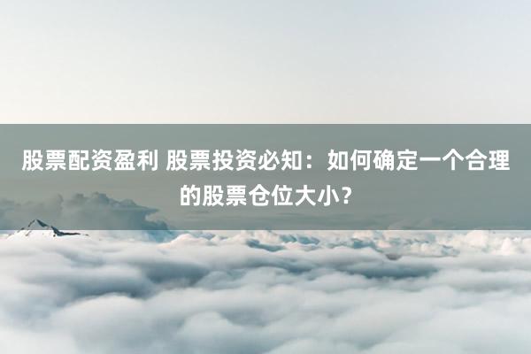 股票配资盈利 股票投资必知：如何确定一个合理的股票仓位大小？
