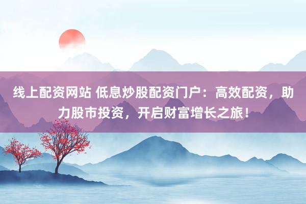 线上配资网站 低息炒股配资门户：高效配资，助力股市投资，开启财富增长之旅！