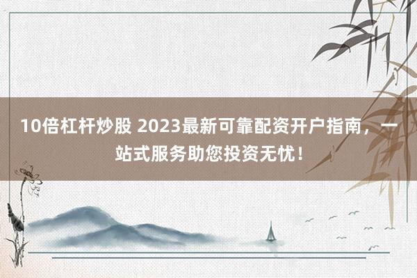 10倍杠杆炒股 2023最新可靠配资开户指南，一站式服务助您投资无忧！