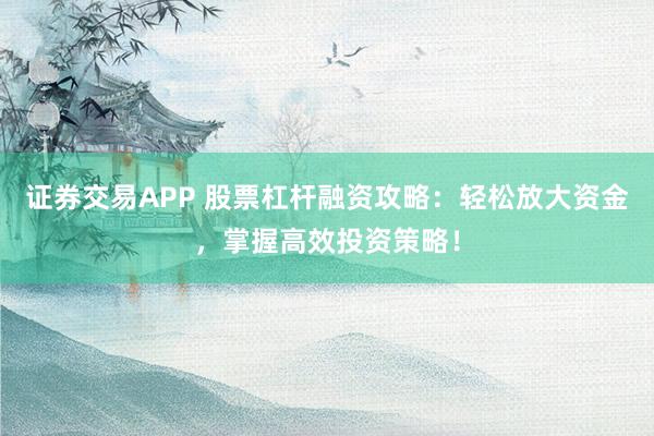 证券交易APP 股票杠杆融资攻略：轻松放大资金，掌握高效投资策略！