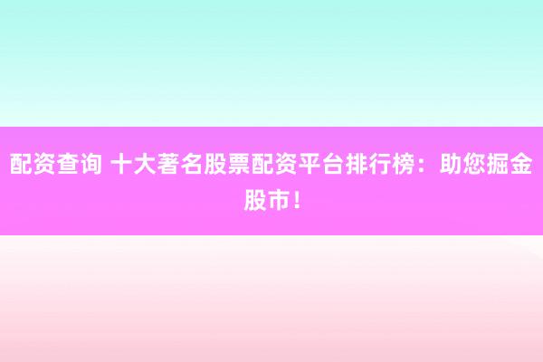 配资查询 十大著名股票配资平台排行榜：助您掘金股市！