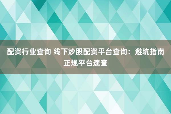 配资行业查询 线下炒股配资平台查询：避坑指南正规平台速查