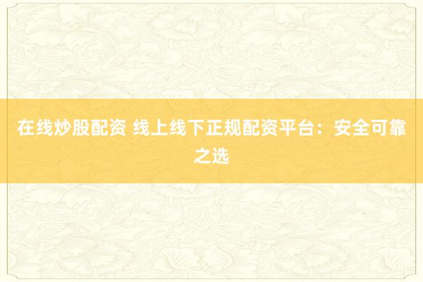 在线炒股配资 线上线下正规配资平台：安全可靠之选
