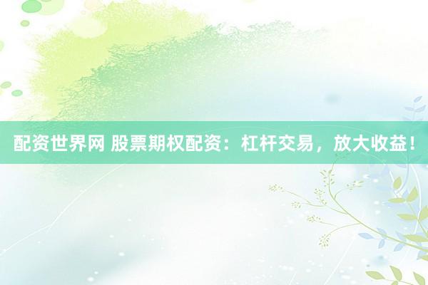 配资世界网 股票期权配资：杠杆交易，放大收益！