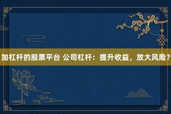 加杠杆的股票平台 公司杠杆：提升收益，放大风险？