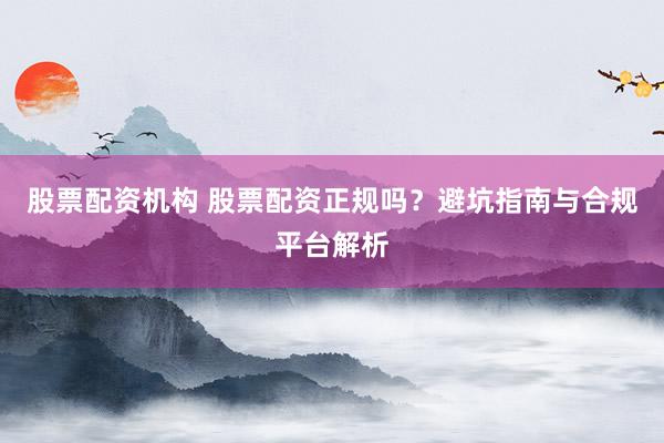 股票配资机构 股票配资正规吗？避坑指南与合规平台解析