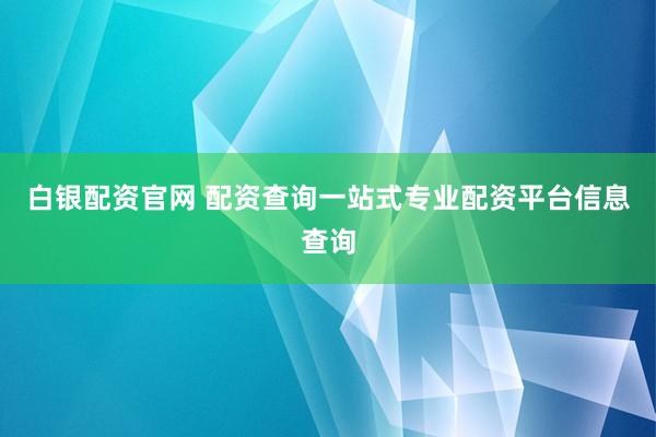 白银配资官网 配资查询一站式专业配资平台信息查询