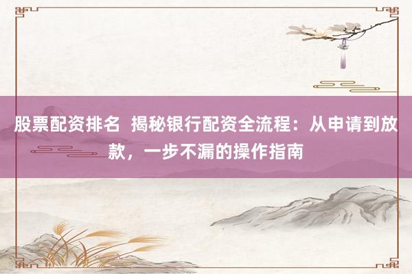 股票配资排名  揭秘银行配资全流程：从申请到放款，一步不漏的操作指南