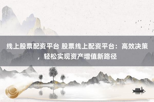 线上股票配资平台 股票线上配资平台：高效决策，轻松实现资产增值新路径