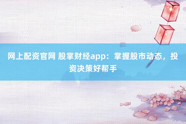 网上配资官网 股掌财经app：掌握股市动态，投资决策好帮手