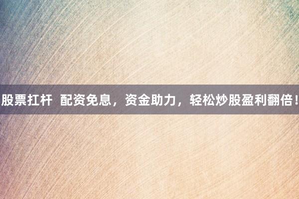 股票扛杆  配资免息，资金助力，轻松炒股盈利翻倍！