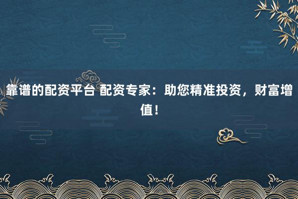 靠谱的配资平台 配资专家：助您精准投资，财富增值！