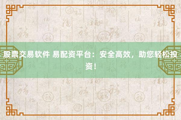 股票交易软件 易配资平台：安全高效，助您轻松投资！