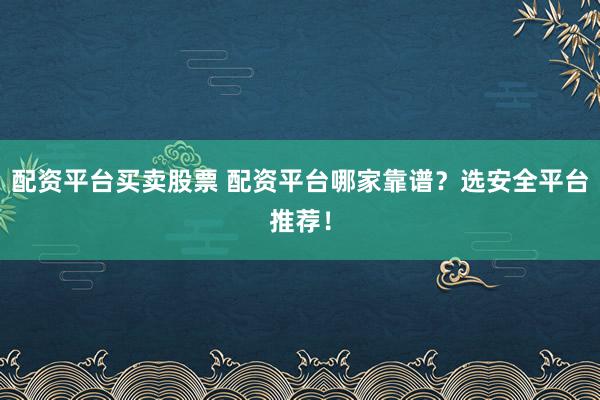 配资平台买卖股票 配资平台哪家靠谱？选安全平台推荐！
