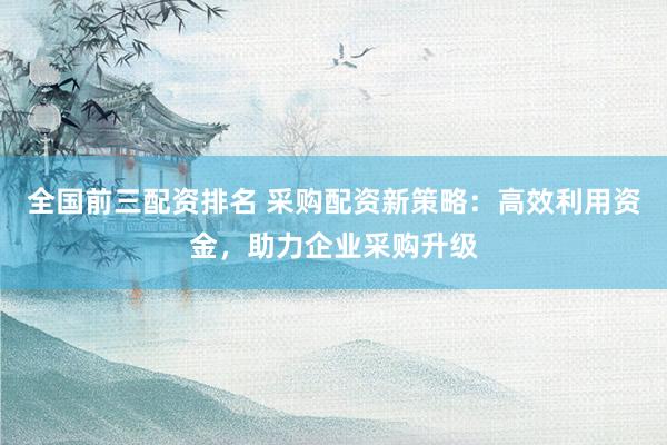 全国前三配资排名 采购配资新策略：高效利用资金，助力企业采购升级