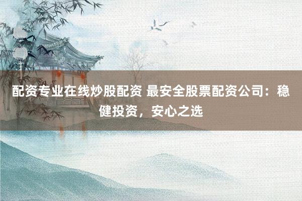 配资专业在线炒股配资 最安全股票配资公司：稳健投资，安心之选