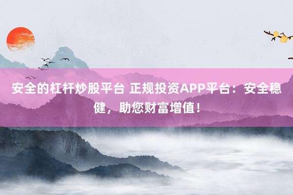 安全的杠杆炒股平台 正规投资APP平台：安全稳健，助您财富增值！