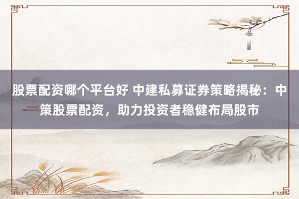 股票配资哪个平台好 中建私募证券策略揭秘：中策股票配资，助力投资者稳健布局股市