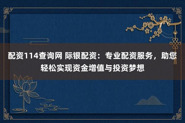 配资114查询网 际银配资：专业配资服务，助您轻松实现资金增值与投资梦想
