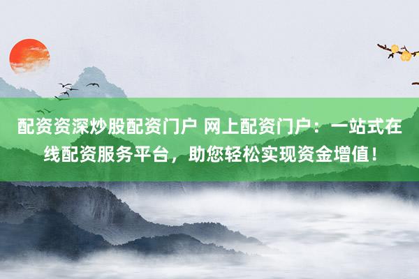配资资深炒股配资门户 网上配资门户：一站式在线配资服务平台，助您轻松实现资金增值！