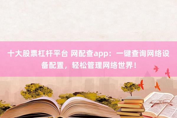 十大股票杠杆平台 网配查app：一键查询网络设备配置，轻松管理网络世界！