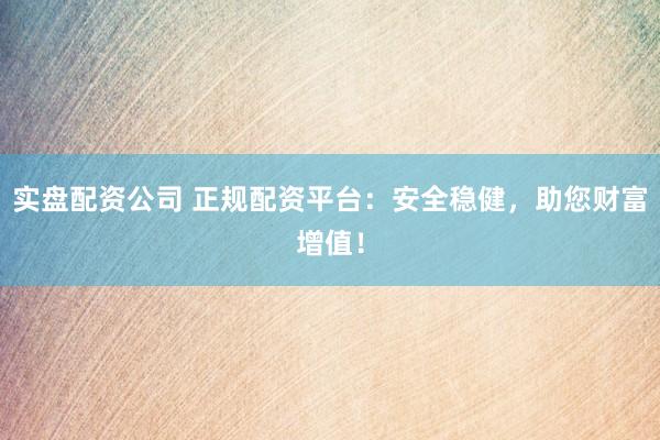 实盘配资公司 正规配资平台：安全稳健，助您财富增值！