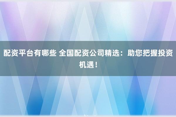 配资平台有哪些 全国配资公司精选：助您把握投资机遇！
