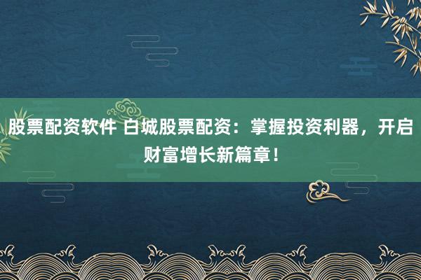 股票配资软件 白城股票配资：掌握投资利器，开启财富增长新篇章！