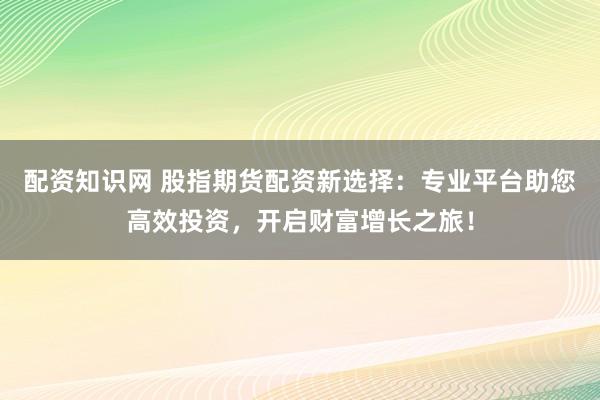 配资知识网 股指期货配资新选择：专业平台助您高效投资，开启财富增长之旅！