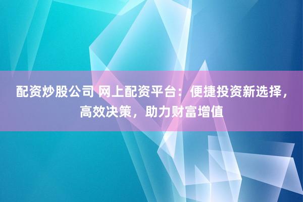 配资炒股公司 网上配资平台：便捷投资新选择，高效决策，助力财富增值