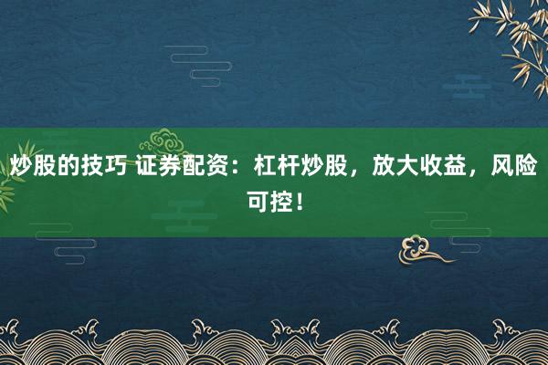 炒股的技巧 证券配资：杠杆炒股，放大收益，风险可控！