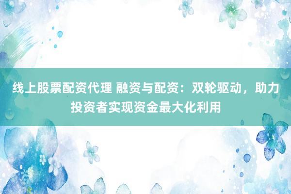 线上股票配资代理 融资与配资：双轮驱动，助力投资者实现资金最大化利用