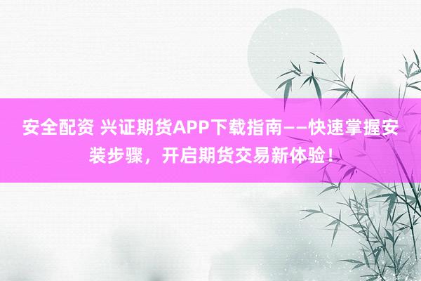 安全配资 兴证期货APP下载指南——快速掌握安装步骤，开启期货交易新体验！