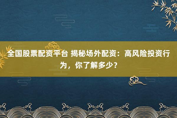 全国股票配资平台 揭秘场外配资：高风险投资行为，你了解多少？