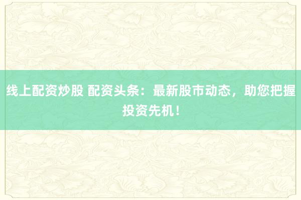 线上配资炒股 配资头条：最新股市动态，助您把握投资先机！