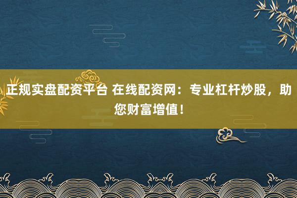 正规实盘配资平台 在线配资网：专业杠杆炒股，助您财富增值！