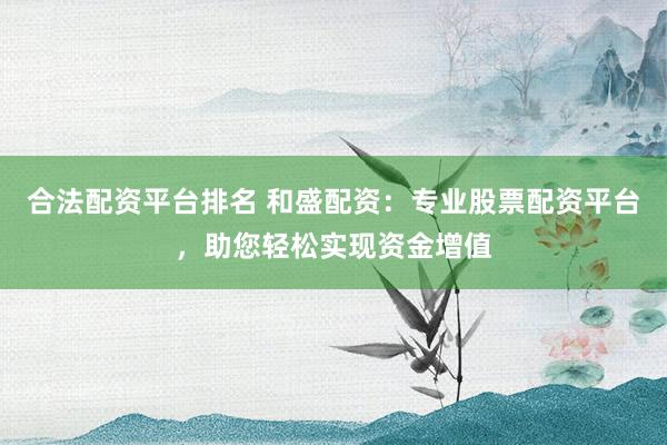 合法配资平台排名 和盛配资：专业股票配资平台，助您轻松实现资金增值