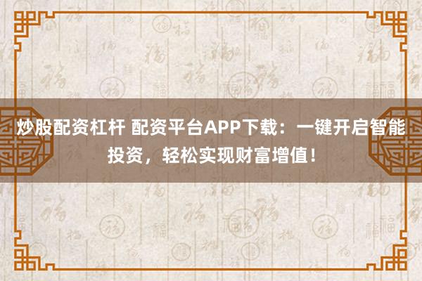 炒股配资杠杆 配资平台APP下载：一键开启智能投资，轻松实现财富增值！